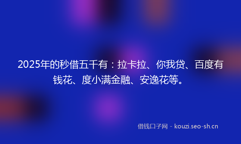 2025年的秒借五千有：拉卡拉、你我贷、百度有钱花、度小满金融、安逸花等。