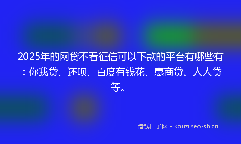2025年的网贷不看征信可以下款的平台有哪些有：你我贷、还呗、百度有钱花、惠商贷、人人贷等。