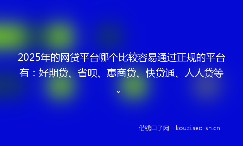 2025年的网贷平台哪个比较容易通过正规的平台有：好期贷、省呗、惠商贷、快贷通、人人贷等。