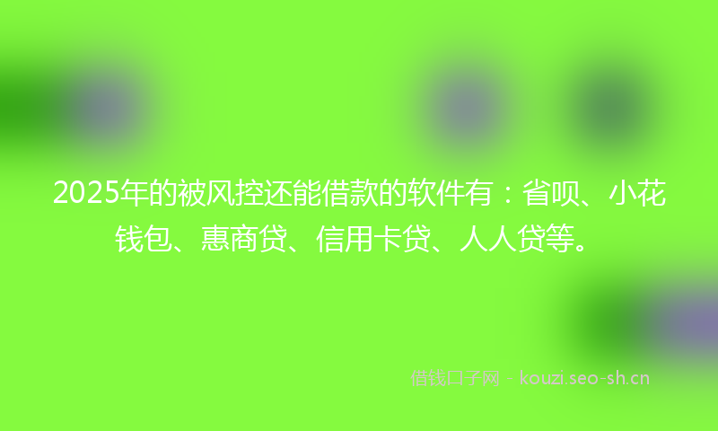 2025年的被风控还能借款的软件有：省呗、小花钱包、惠商贷、信用卡贷、人人贷等。