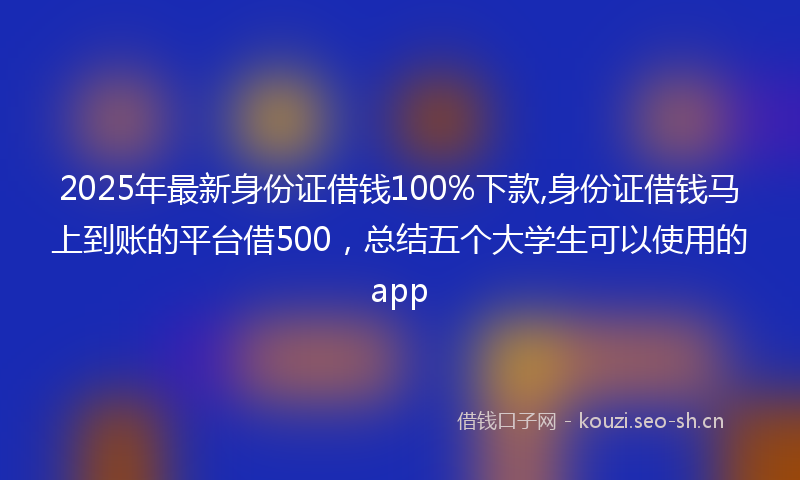2025年最新身份证借钱100%下款,身份证借钱马上到账的平台借500，总结五个大学生可以使用的app