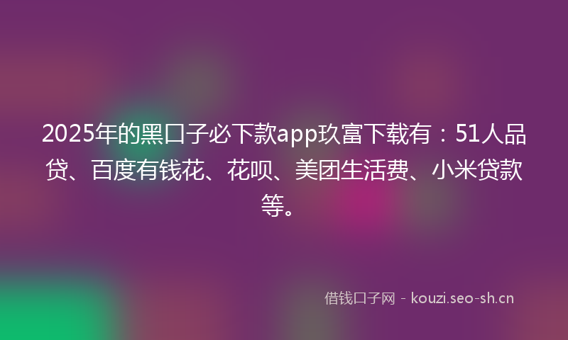 2025年的黑口子必下款app玖富下载有：51人品贷、百度有钱花、花呗、美团生活费、小米贷款等。