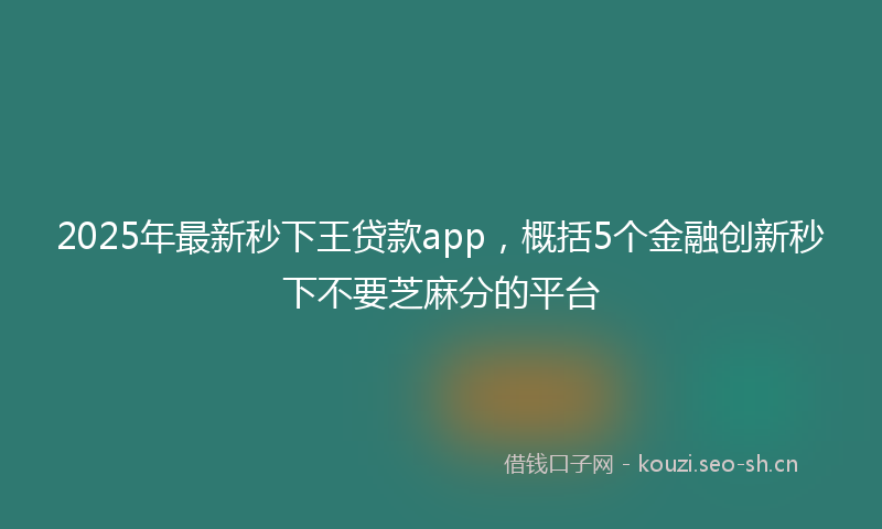 2025年最新秒下王贷款app，概括5个金融创新秒下不要芝麻分的平台