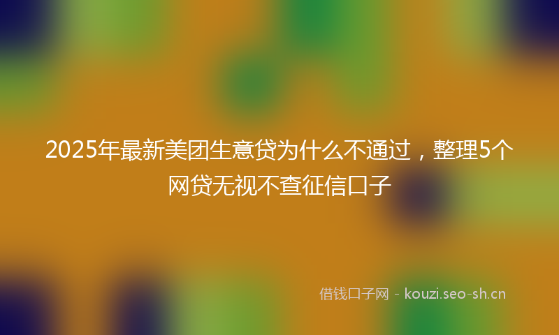 2025年最新美团生意贷为什么不通过，整理5个网贷无视不查征信口子