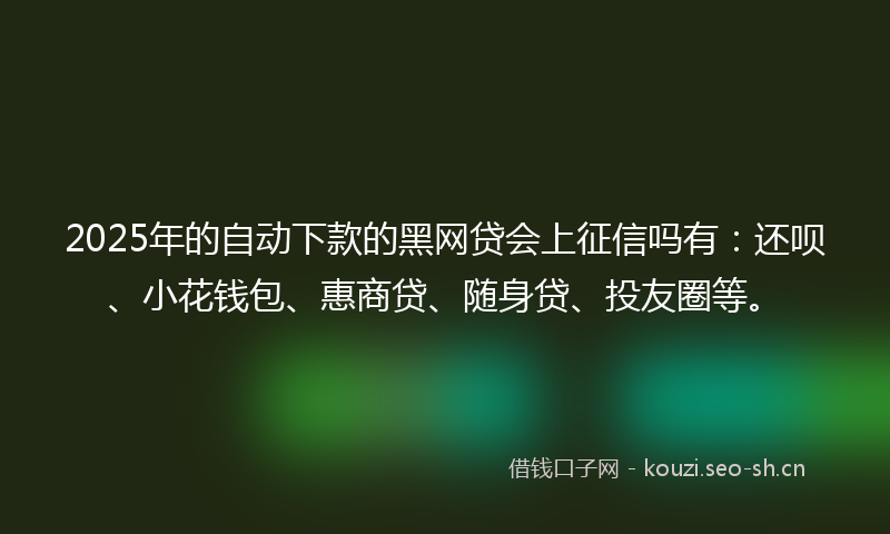 2025年的自动下款的黑网贷会上征信吗有：还呗、小花钱包、惠商贷、随身贷、投友圈等。