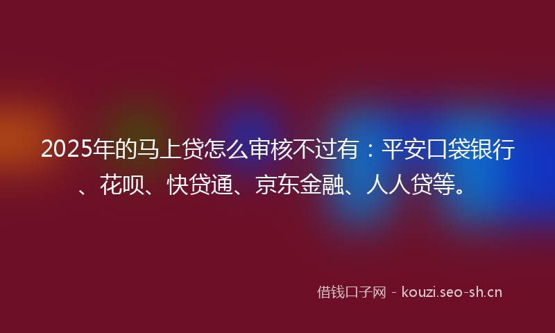 2025年的马上贷怎么审核不过有：平安口袋银行、花呗、快贷通、京东金融、人人贷等。