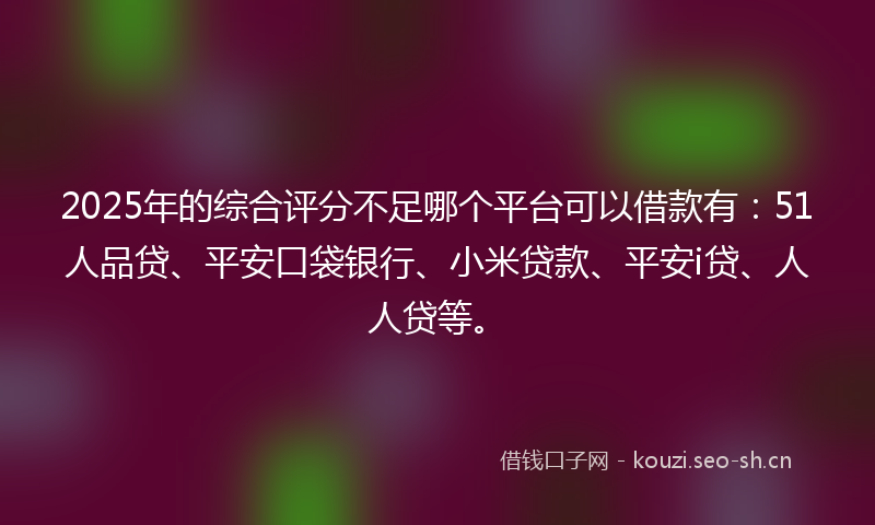 2025年的综合评分不足哪个平台可以借款有：51人品贷、平安口袋银行、小米贷款、平安i贷、人人贷等。