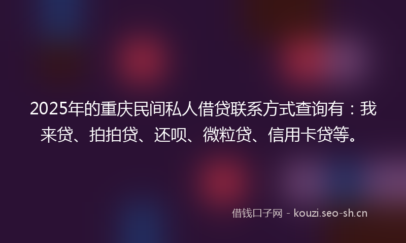 2025年的重庆民间私人借贷联系方式查询有：我来贷、拍拍贷、还呗、微粒贷、信用卡贷等。