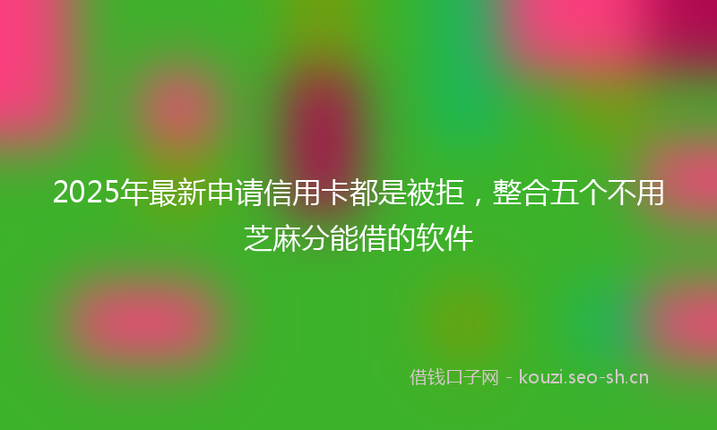 2025年最新申请信用卡都是被拒，整合五个不用芝麻分能借的软件