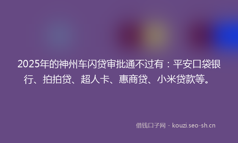 2025年的神州车闪贷审批通不过有：平安口袋银行、拍拍贷、超人卡、惠商贷、小米贷款等。