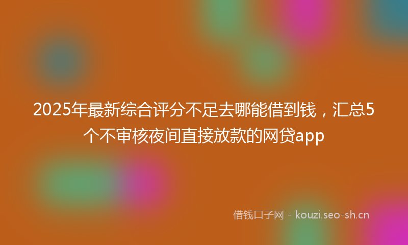 2025年最新综合评分不足去哪能借到钱，汇总5个不审核夜间直接放款的网贷app