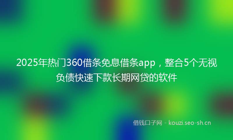 2025年热门360借条免息借条app，整合5个无视负债快速下款长期网贷的软件