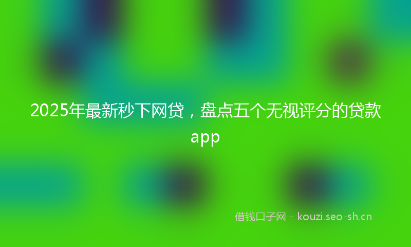 2025年最新秒下网贷，盘点五个无视评分的贷款app