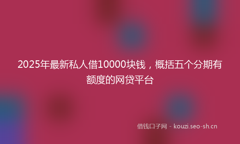 2025年最新私人借10000块钱，概括五个分期有额度的网贷平台