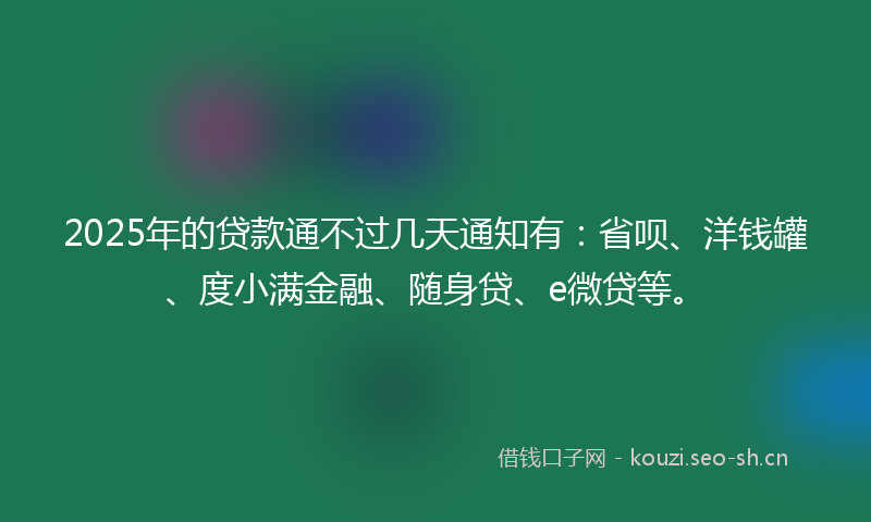 2025年的贷款通不过几天通知有：省呗、洋钱罐、度小满金融、随身贷、e微贷等。