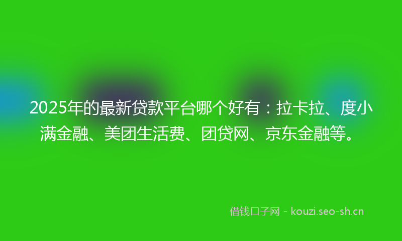 2025年的最新贷款平台哪个好有：拉卡拉、度小满金融、美团生活费、团贷网、京东金融等。