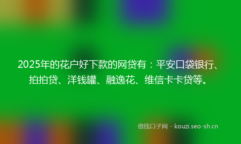 2025年的花户好下款的网贷有：平安口袋银行、拍拍贷、洋钱罐、融逸花、维信卡卡贷等。