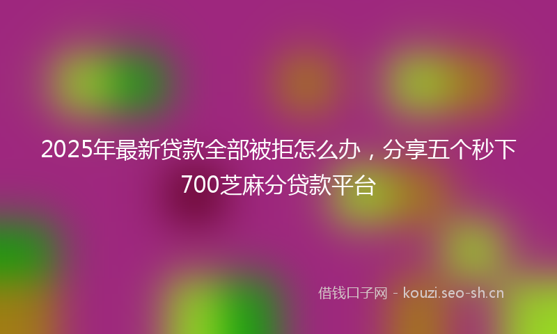 2025年最新贷款全部被拒怎么办，分享五个秒下700芝麻分贷款平台