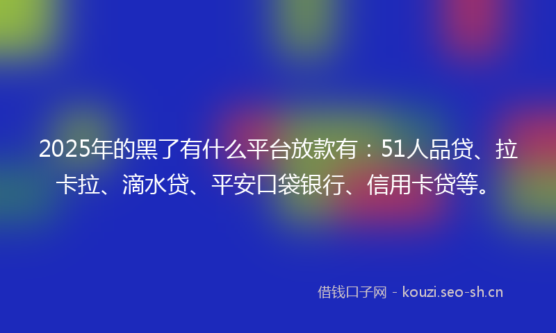 2025年的黑了有什么平台放款有：51人品贷、拉卡拉、滴水贷、平安口袋银行、信用卡贷等。
