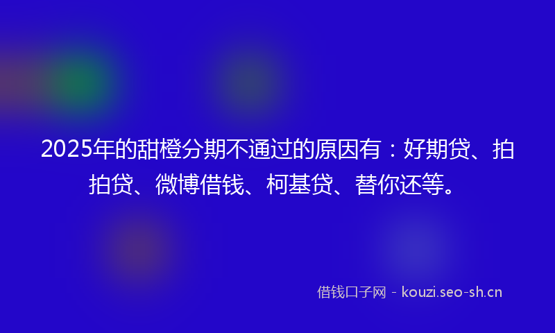 2025年的甜橙分期不通过的原因有:好期贷、拍拍贷、微博借钱、柯基贷、替你还等。