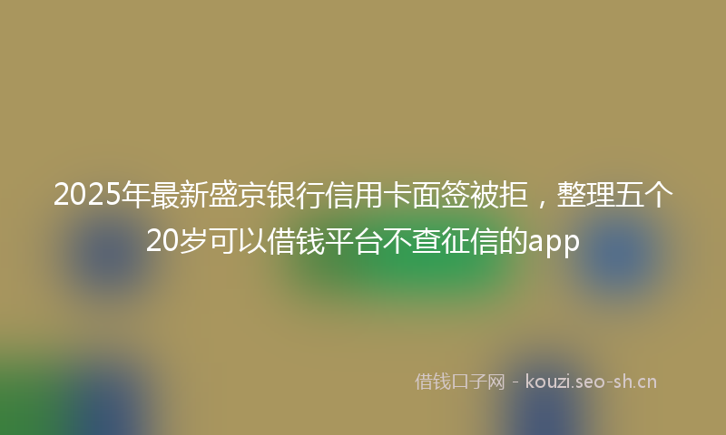 2025年最新盛京银行信用卡面签被拒，整理五个20岁可以借钱平台不查征信的app