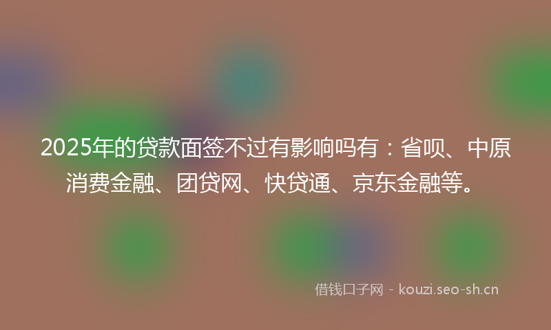 2025年的贷款面签不过有影响吗有：省呗、中原消费金融、团贷网、快贷通、京东金融等。