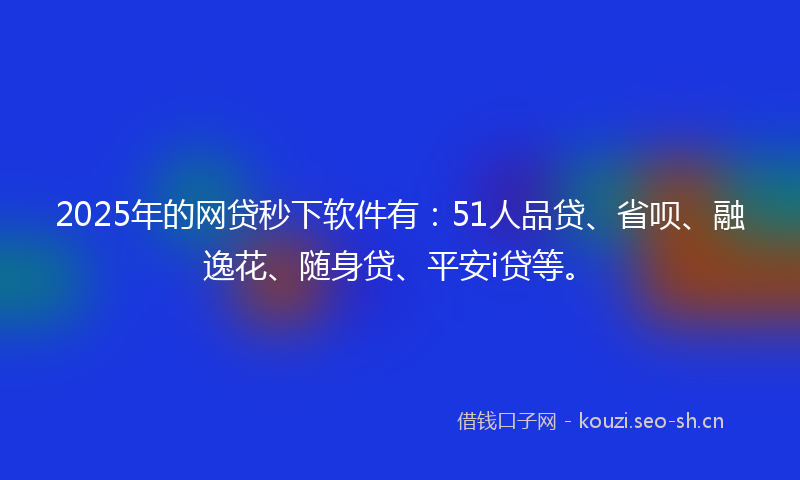 2025年的网贷秒下软件有：51人品贷、省呗、融逸花、随身贷、平安i贷等。
