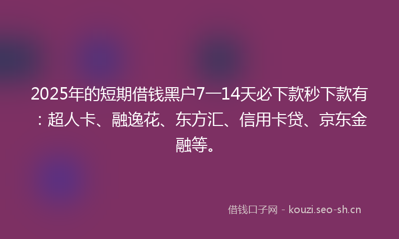 2025年的短期借钱黑户7一14天必下款秒下款有：超人卡、融逸花、东方汇、信用卡贷、京东金融等。