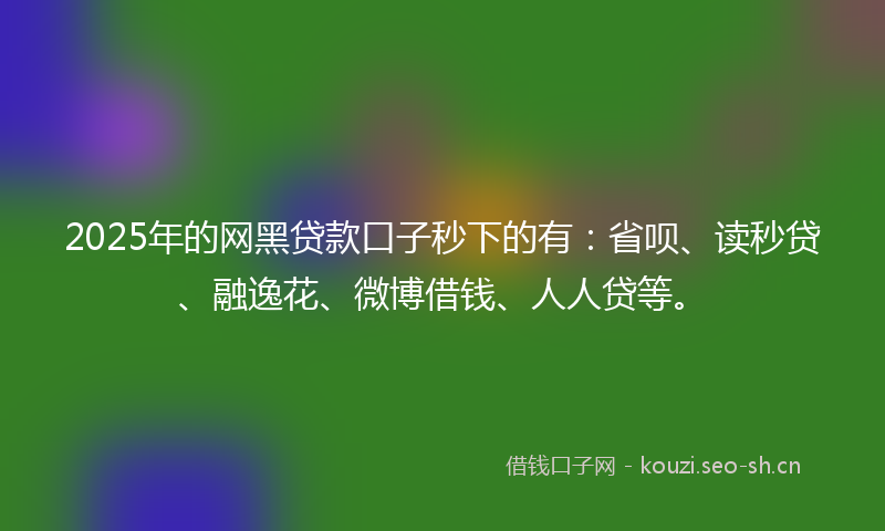 2025年的网黑贷款口子秒下的有：省呗、读秒贷、融逸花、微博借钱、人人贷等。