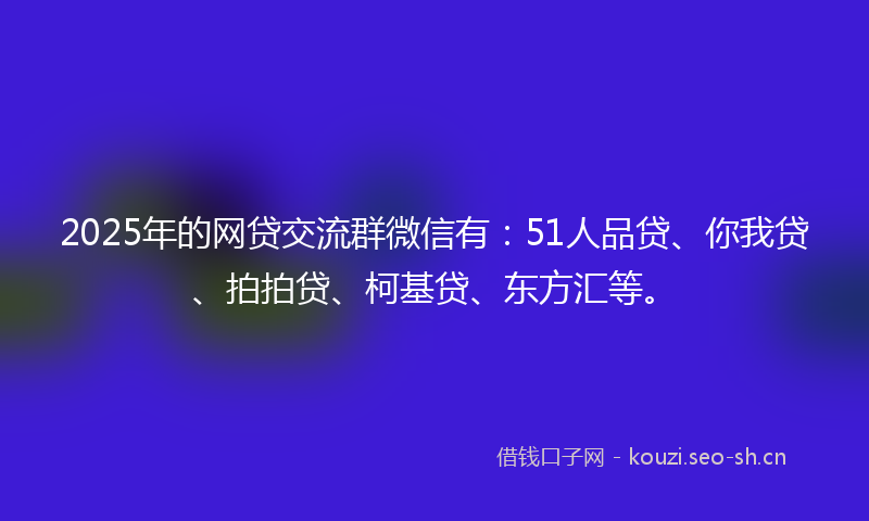 2025年的网贷交流群微信有：51人品贷、你我贷、拍拍贷、柯基贷、东方汇等。