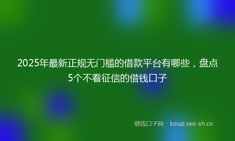 2025年最新正规无门槛的借款平台有哪些，盘点5个不看征信的借钱口子