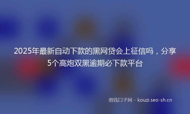 2025年最新自动下款的黑网贷会上征信吗，分享5个高炮双黑逾期必下款平台