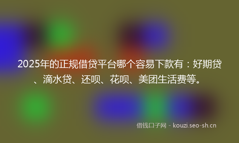 2025年的正规借贷平台哪个容易下款有：好期贷、滴水贷、还呗、花呗、美团生活费等。