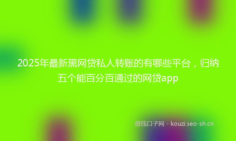 2025年最新黑网贷私人转账的有哪些平台，归纳五个能百分百通过的网贷app