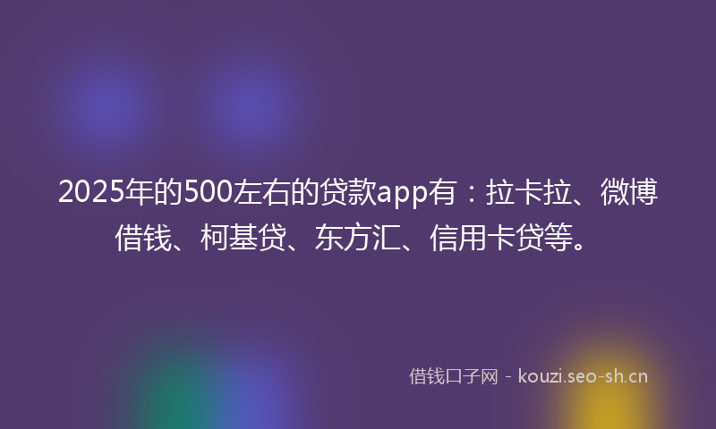 2025年的500左右的贷款app有：拉卡拉、微博借钱、柯基贷、东方汇、信用卡贷等。