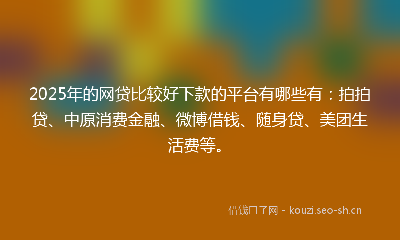 2025年的网贷比较好下款的平台有哪些有:拍拍贷、中原消费金融、微博借钱、随身贷、美团生活费等。