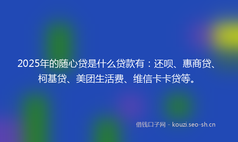 2025年的随心贷是什么贷款有：还呗、惠商贷、柯基贷、美团生活费、维信卡卡贷等。