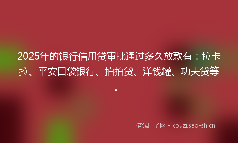 2025年的银行信用贷审批通过多久放款有：拉卡拉、平安口袋银行、拍拍贷、洋钱罐、功夫贷等。