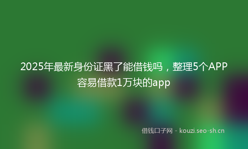 2025年最新身份证黑了能借钱吗，整理5个APP容易借款1万块的app