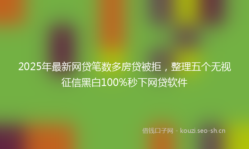 2025年最新网贷笔数多房贷被拒，整理五个无视征信黑白100%秒下网贷软件