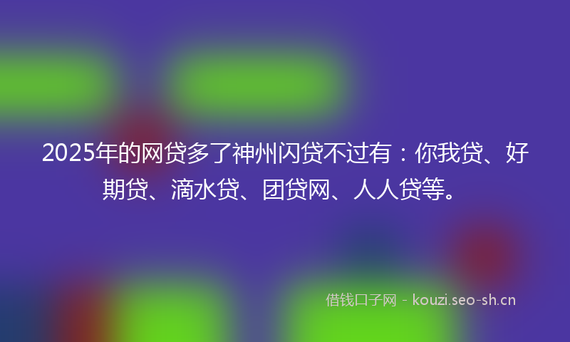 2025年的网贷多了神州闪贷不过有：你我贷、好期贷、滴水贷、团贷网、人人贷等。