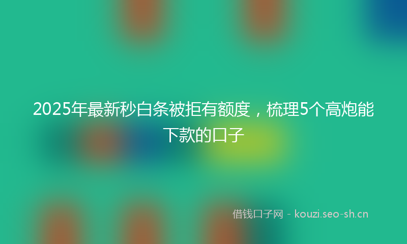 2025年最新秒白条被拒有额度，梳理5个高炮能下款的口子