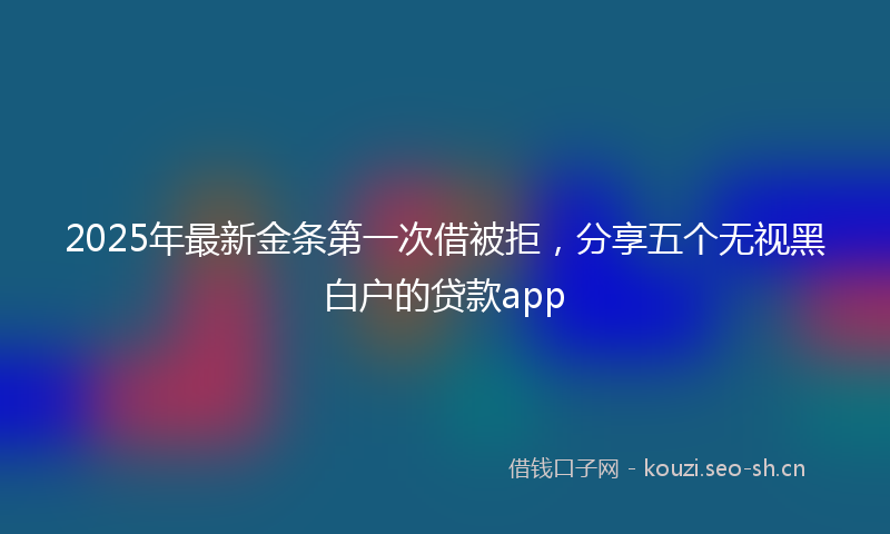 2025年最新金条第一次借被拒，分享五个无视黑白户的贷款app