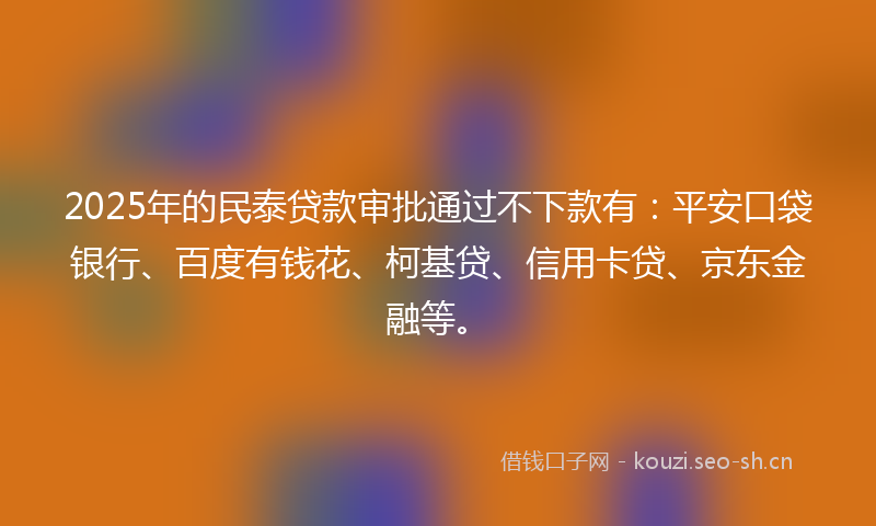 2025年的民泰贷款审批通过不下款有：平安口袋银行、百度有钱花、柯基贷、信用卡贷、京东金融等。