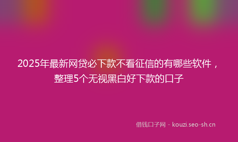 2025年最新网贷必下款不看征信的有哪些软件，整理5个无视黑白好下款的口子