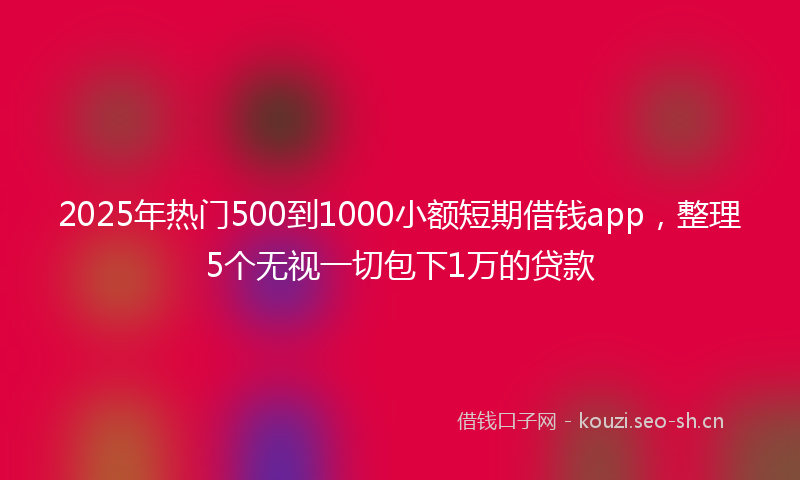 2025年热门500到1000小额短期借钱app，整理5个无视一切包下1万的贷款