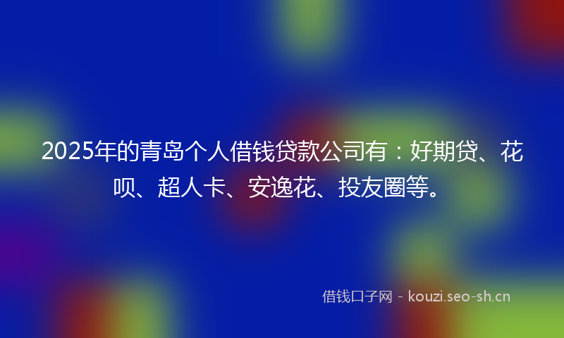 2025年的青岛个人借钱贷款公司有：好期贷、花呗、超人卡、安逸花、投友圈等。