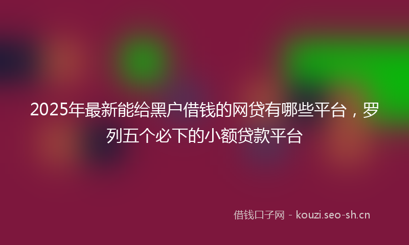 2025年最新能给黑户借钱的网贷有哪些平台，罗列五个必下的小额贷款平台