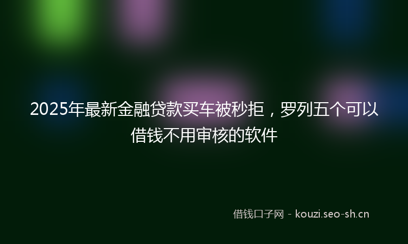 2025年最新金融贷款买车被秒拒，罗列五个可以借钱不用审核的软件