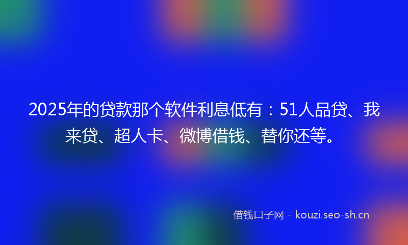 2025年的贷款那个软件利息低有：51人品贷、我来贷、超人卡、微博借钱、替你还等。